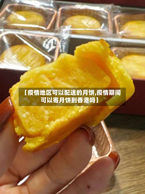 【疫情地区可以配送的月饼,疫情期间可以寄月饼到香港吗】-第1张图片