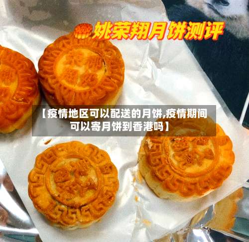 【疫情地区可以配送的月饼,疫情期间可以寄月饼到香港吗】-第2张图片