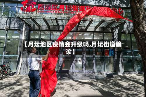 【月坛地区疫情会升级吗,月坛街道确诊】-第1张图片