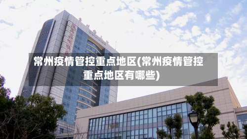 常州疫情管控重点地区(常州疫情管控重点地区有哪些)-第1张图片