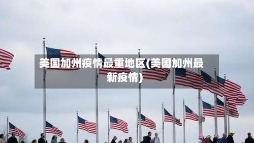 美国加州疫情最重地区(美国加州最新疫情)-第3张图片