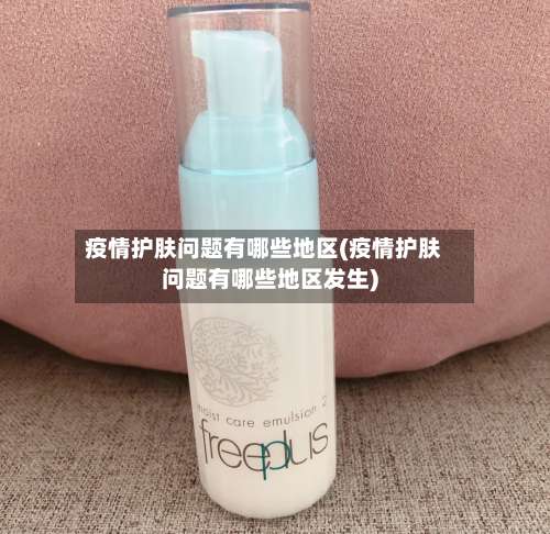 疫情护肤问题有哪些地区(疫情护肤问题有哪些地区发生)-第2张图片