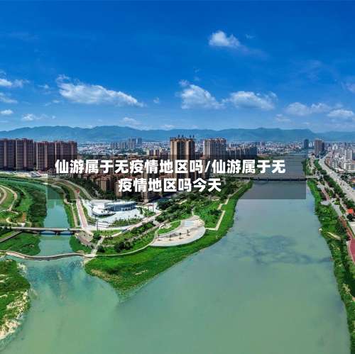 仙游属于无疫情地区吗/仙游属于无疫情地区吗今天-第1张图片