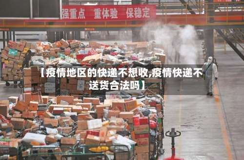 【疫情地区的快递不想收,疫情快递不送货合法吗】-第3张图片