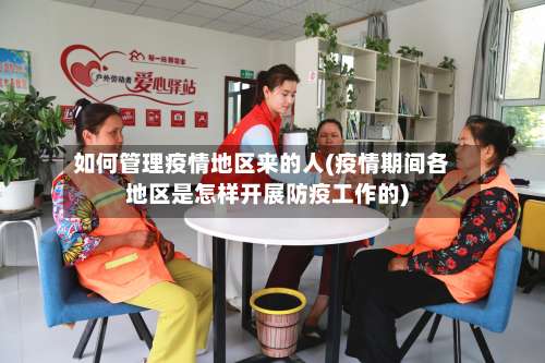 如何管理疫情地区来的人(疫情期间各地区是怎样开展防疫工作的)-第1张图片
