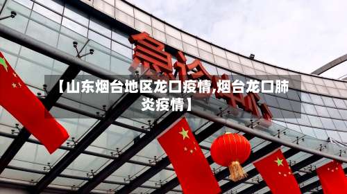 【山东烟台地区龙口疫情,烟台龙口肺炎疫情】-第2张图片