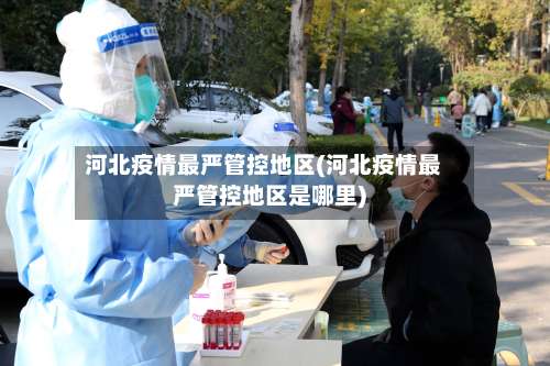河北疫情最严管控地区(河北疫情最严管控地区是哪里)-第3张图片