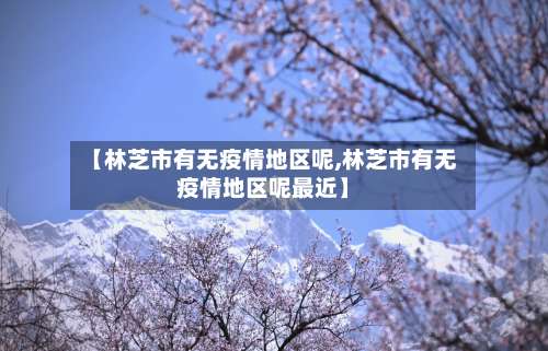 【林芝市有无疫情地区呢,林芝市有无疫情地区呢最近】-第2张图片