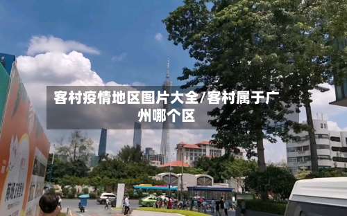 客村疫情地区图片大全/客村属于广州哪个区-第1张图片
