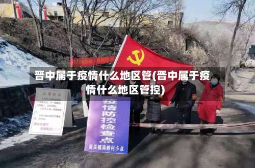 晋中属于疫情什么地区管(晋中属于疫情什么地区管控)-第1张图片