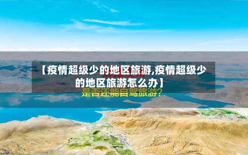 【疫情超级少的地区旅游,疫情超级少的地区旅游怎么办】-第3张图片