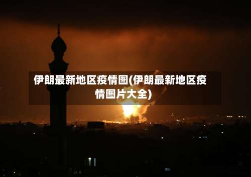 伊朗最新地区疫情图(伊朗最新地区疫情图片大全)-第1张图片