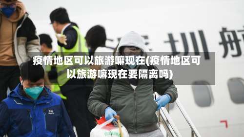 疫情地区可以旅游嘛现在(疫情地区可以旅游嘛现在要隔离吗)-第3张图片