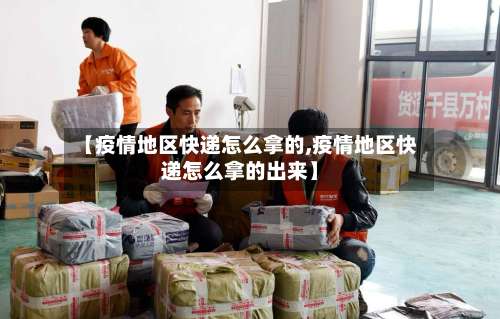 【疫情地区快递怎么拿的,疫情地区快递怎么拿的出来】-第2张图片