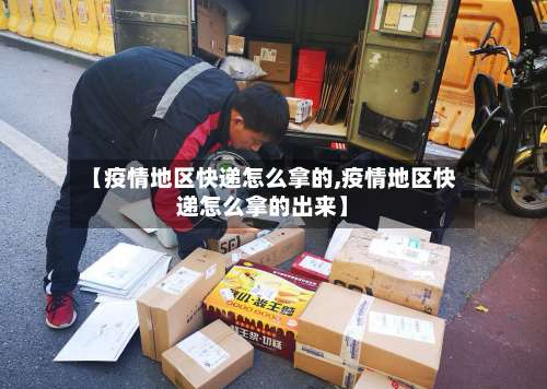 【疫情地区快递怎么拿的,疫情地区快递怎么拿的出来】-第1张图片
