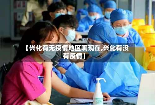 【兴化有无疫情地区啊现在,兴化有没有疫情】-第2张图片