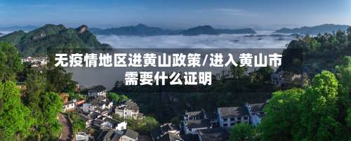 无疫情地区进黄山政策/进入黄山市需要什么证明-第1张图片