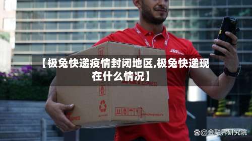 【极兔快递疫情封闭地区,极兔快递现在什么情况】-第1张图片