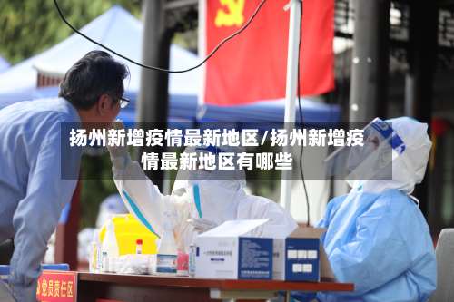 扬州新增疫情最新地区/扬州新增疫情最新地区有哪些-第1张图片