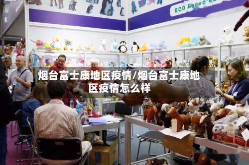 烟台富士康地区疫情/烟台富士康地区疫情怎么样-第1张图片