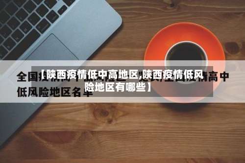 【陕西疫情低中高地区,陕西疫情低风险地区有哪些】-第2张图片