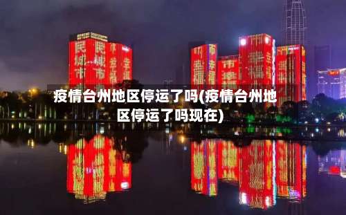疫情台州地区停运了吗(疫情台州地区停运了吗现在)-第2张图片