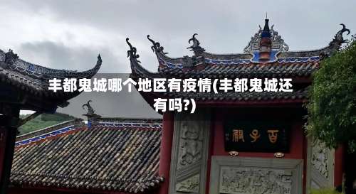 丰都鬼城哪个地区有疫情(丰都鬼城还有吗?)-第1张图片