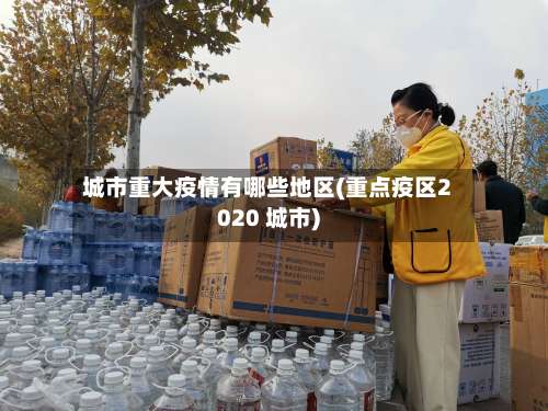 城市重大疫情有哪些地区(重点疫区2020 城市)-第1张图片