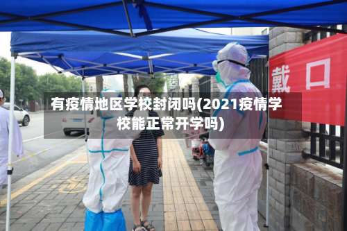 有疫情地区学校封闭吗(2021疫情学校能正常开学吗)-第1张图片
