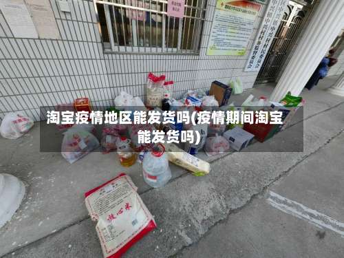 淘宝疫情地区能发货吗(疫情期间淘宝能发货吗)-第2张图片