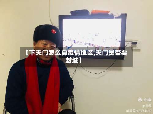 【下天门怎么算疫情地区,天门是否要封城】-第1张图片