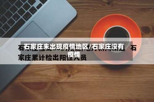 石家庄未出现疫情地区/石家庄没有疫情-第1张图片