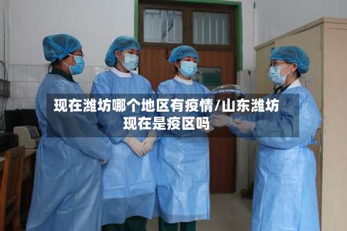现在潍坊哪个地区有疫情/山东潍坊现在是疫区吗-第1张图片