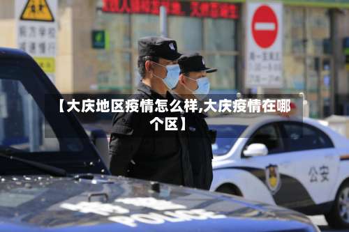 【大庆地区疫情怎么样,大庆疫情在哪个区】-第3张图片