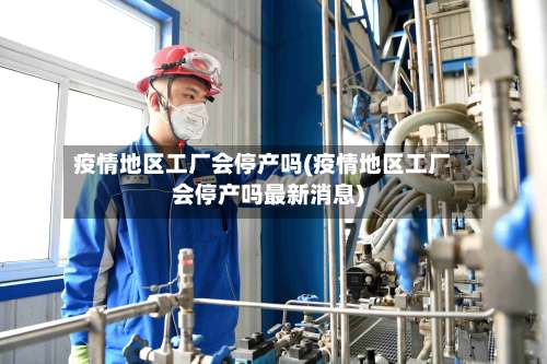 疫情地区工厂会停产吗(疫情地区工厂会停产吗最新消息)-第2张图片