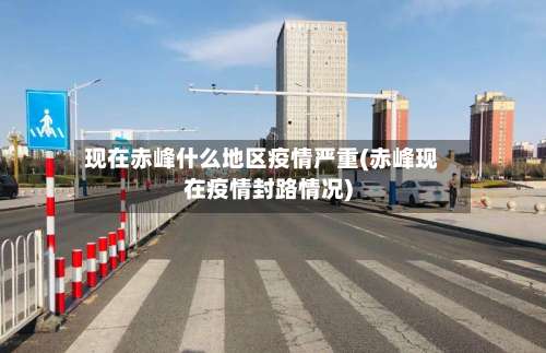 现在赤峰什么地区疫情严重(赤峰现在疫情封路情况)-第1张图片