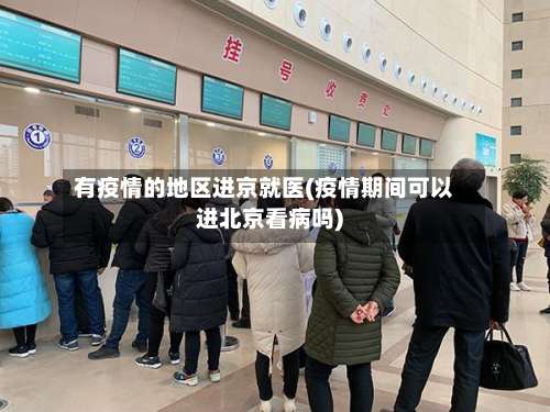 有疫情的地区进京就医(疫情期间可以进北京看病吗)-第1张图片