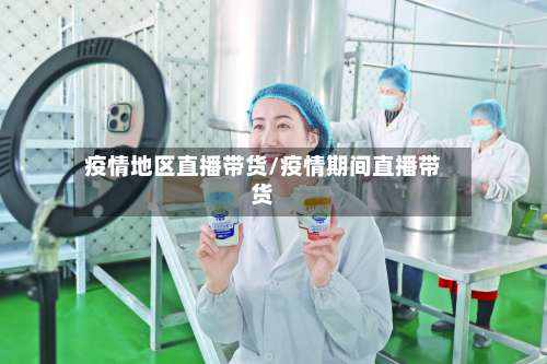 疫情地区直播带货/疫情期间直播带货-第1张图片