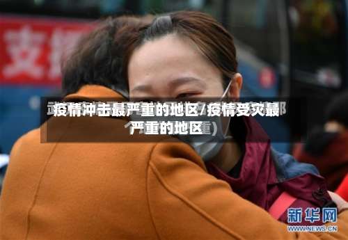 疫情冲击最严重的地区/疫情受灾最严重的地区-第1张图片