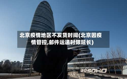 北京疫情地区不发货时间(北京因疫情管控,邮件运递时限延长)-第1张图片