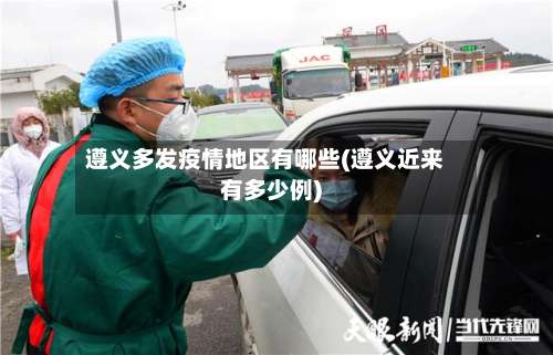 遵义多发疫情地区有哪些(遵义近来有多少例)-第3张图片