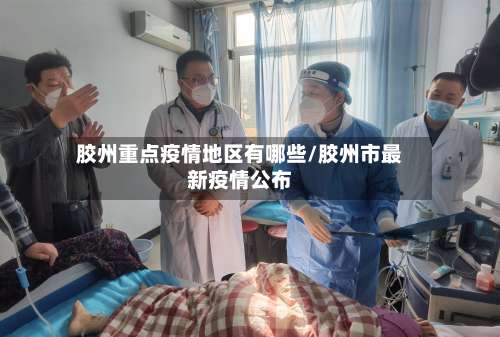 胶州重点疫情地区有哪些/胶州市最新疫情公布-第1张图片