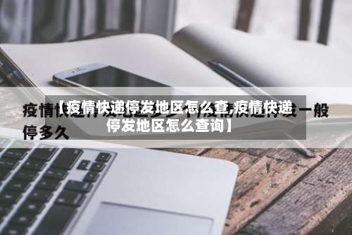 【疫情快递停发地区怎么查,疫情快递停发地区怎么查询】-第1张图片