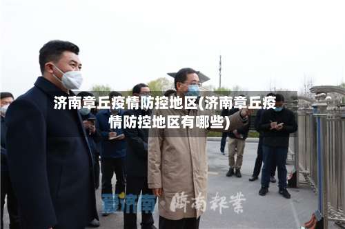 济南章丘疫情防控地区(济南章丘疫情防控地区有哪些)-第2张图片
