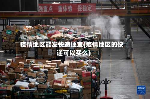 疫情地区能发快递便宜(疫情地区的快递可以买么)-第1张图片