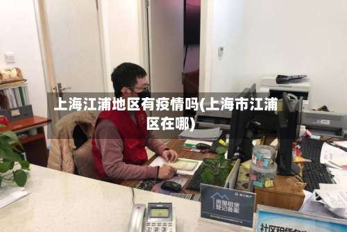 上海江浦地区有疫情吗(上海市江浦区在哪)-第3张图片