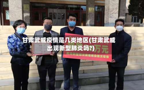 甘肃武威疫情是几类地区(甘肃武威出现新型肺炎吗?)-第1张图片
