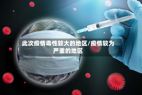 此次疫情毒性较大的地区/疫情较为严重的地区-第1张图片