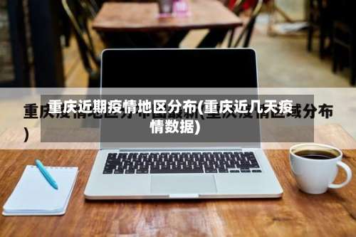 重庆近期疫情地区分布(重庆近几天疫情数据)-第1张图片