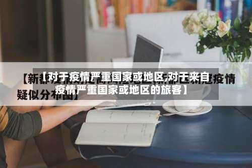 【对于疫情严重国家或地区,对于来自疫情严重国家或地区的旅客】-第3张图片